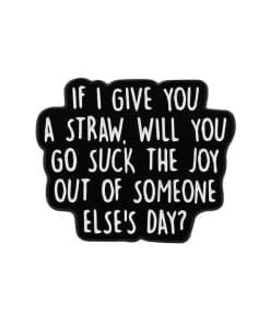 If I Give You A Straw, Will You Go Suck The Joy Out Of Someone Else's Day? Enamel Pin