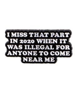 I Miss That Part In 2020 When It Was Illegal For Anyone To Come Near Me Enamel Pin
