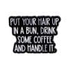 Put Your Hair Up In A Bun Drink Some Coffee And Handle It Enamel Pin