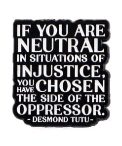 Desmond Tutu 'If You Are  Neutral In Situation of Injustice. You Have Chosen the Side of the Oppressor' Enamel Pin